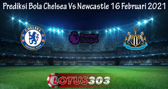 Prediksi Bola Chelsea Vs Newcastle 16 Februari 2021