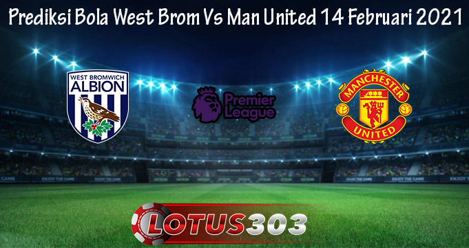 Prediksi Bola West Brom Vs Man United 14 Februari 2021