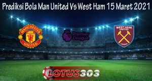 Prediksi Bola Man United Vs West Ham 15 Maret 2021