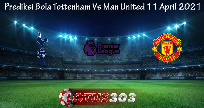 Prediksi Bola Tottenham Vs Man United 11 April 2021