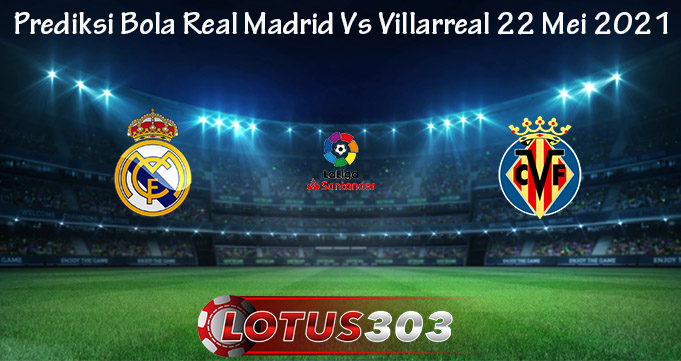 Prediksi Bola Real Madrid Vs Villarreal 22 Mei 2021