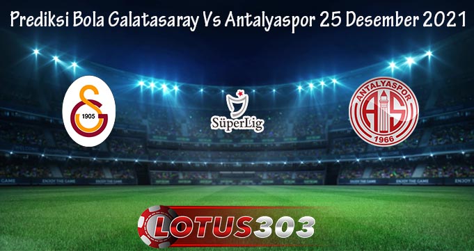 Prediksi Bola Galatasaray Vs Antalyaspor 25 Desember 2021