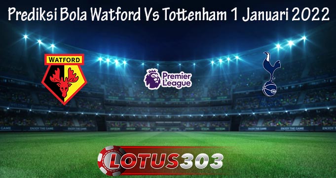 Prediksi Bola Watford Vs Tottenham 1 Januari 2022